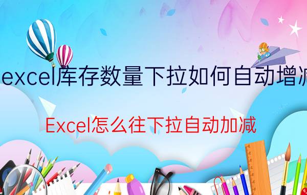 excel库存数量下拉如何自动增减 Excel怎么往下拉自动加减？